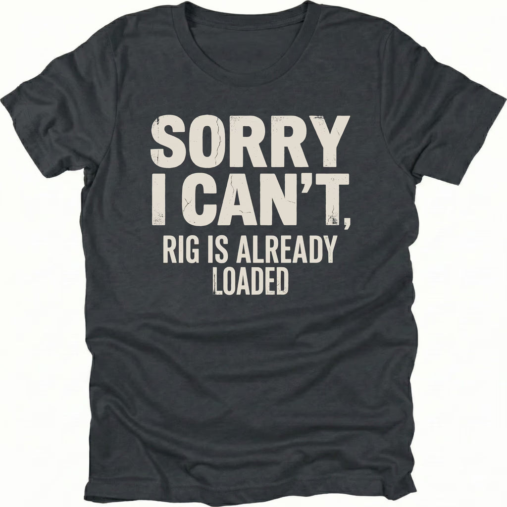 Black t-shirt with bold distressed white text reading “Sorry I Can’t, Rig Is Already Loaded” printed on the front.