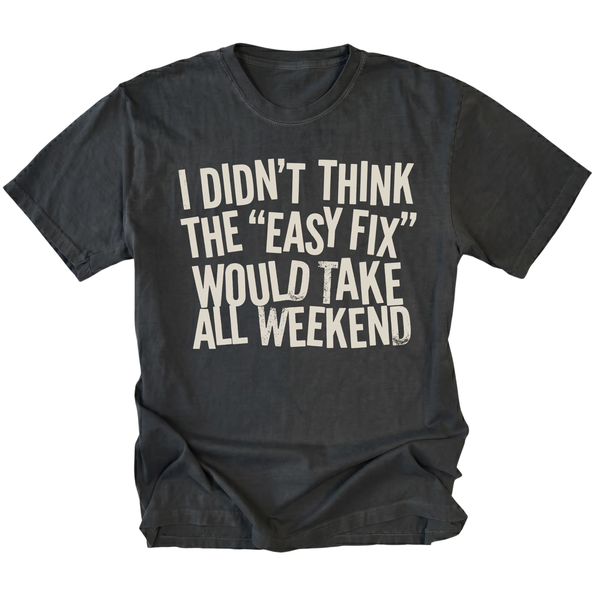 Black t-shirt with distressed white text reading “I Didn’t Think the ‘Easy Fix’ Would Take All Weekend” printed on the front.