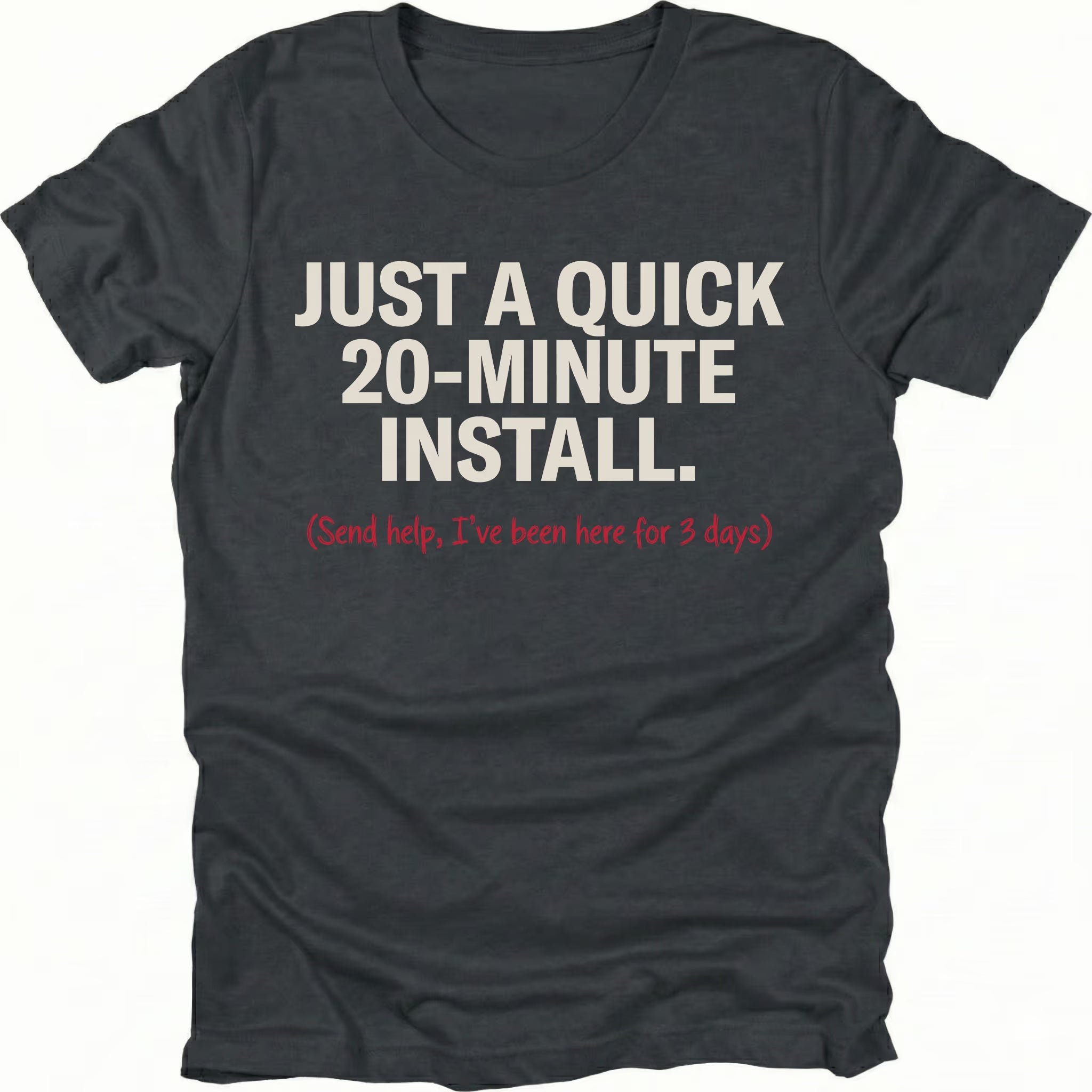 Black t-shirt with text reading Just A Quick 20 Minute Install and smaller red text saying Send help Ive been here for 3 days, front view by Trail Snark.