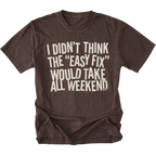 Espresso t-shirt with distressed white text reading “I Didn’t Think the ‘Easy Fix’ Would Take All Weekend” printed on the front.