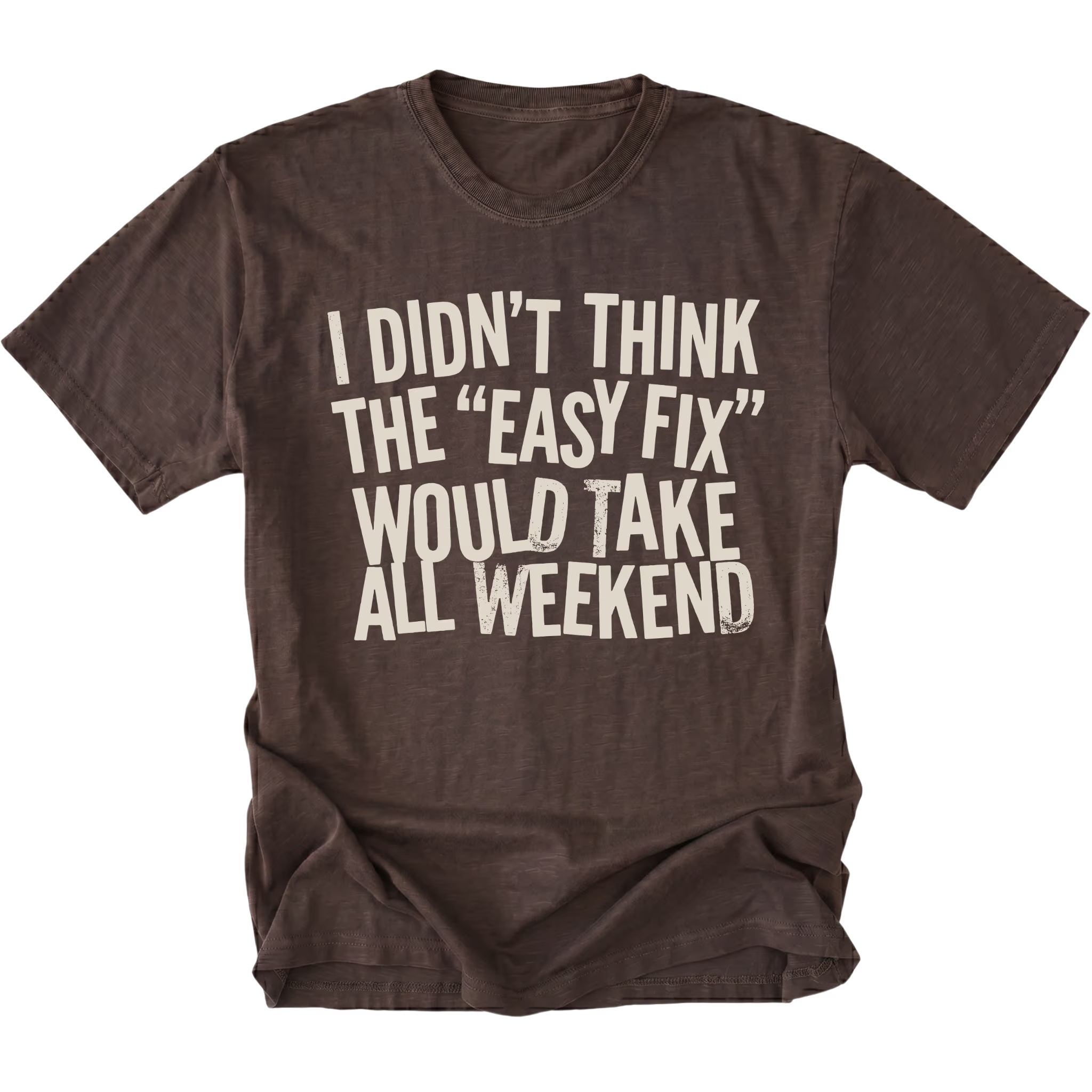 Espresso t-shirt with distressed white text reading “I Didn’t Think the ‘Easy Fix’ Would Take All Weekend” printed on the front.