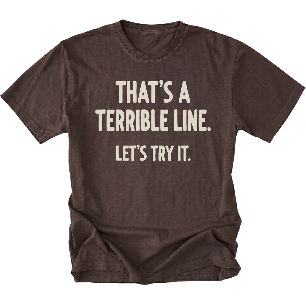 A dark brown t-shirt featuring the text 'THAT'S A TERRIBLE LINE. LET'S TRY IT' on a white background.