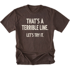 A dark brown t-shirt featuring the text 'THAT'S A TERRIBLE LINE. LET'S TRY IT' on a white background.
