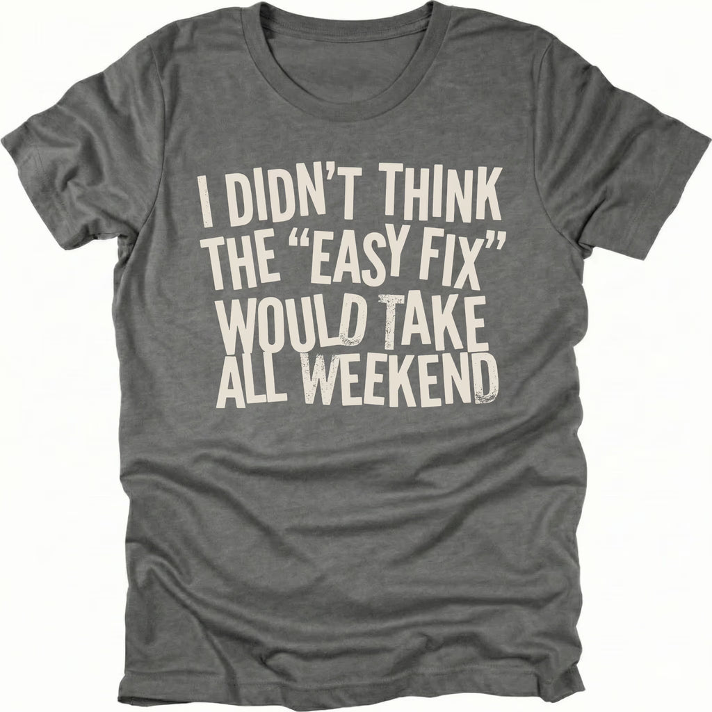 Grey t-shirt with distressed white text reading “I Didn’t Think the ‘Easy Fix’ Would Take All Weekend” printed on the front.