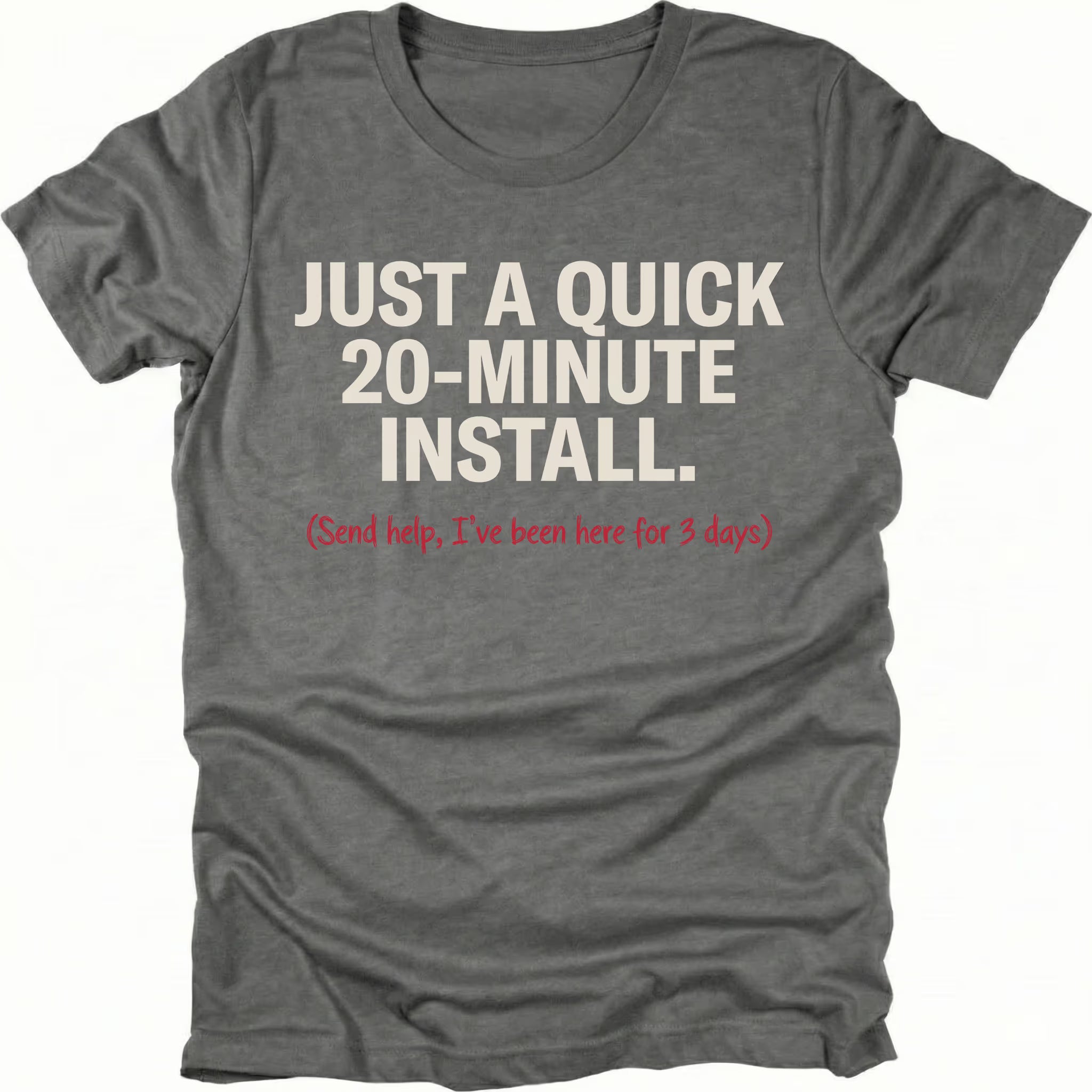 Grey t-shirt with text reading Just A Quick 20 Minute Install and smaller red text saying Send help Ive been here for 3 days, front view by Trail Snark.