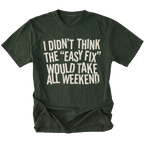 Moss t-shirt with distressed white text reading “I Didn’t Think the ‘Easy Fix’ Would Take All Weekend” printed on the front.