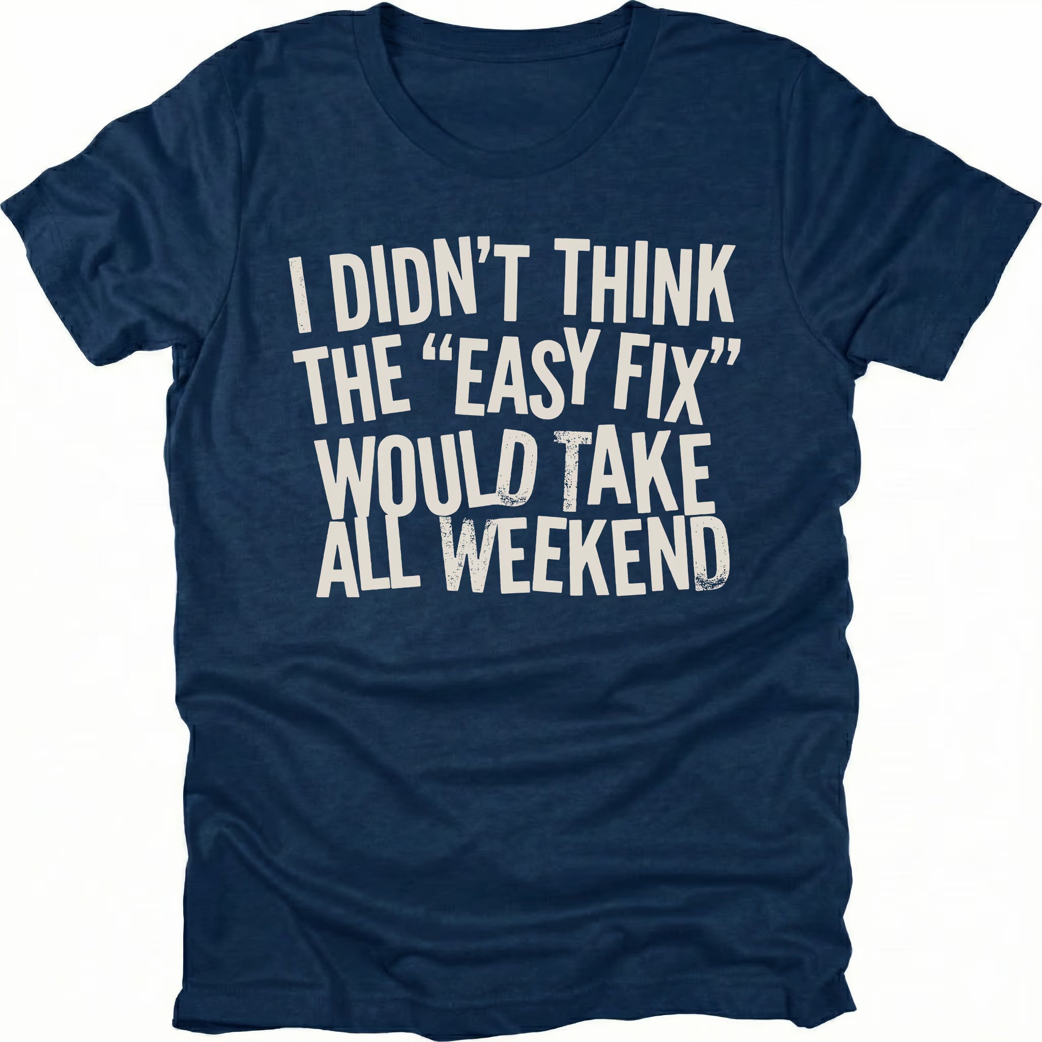 Navy t-shirt with distressed white text reading “I Didn’t Think the ‘Easy Fix’ Would Take All Weekend” printed on the front.